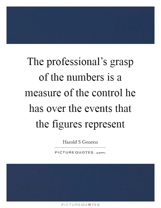 The professional's grasp of the numbers is a measure of the control he has over the events that the figures represent Picture Quote #1