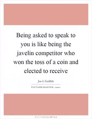 Being asked to speak to you is like being the javelin competitor who won the toss of a coin and elected to receive Picture Quote #1