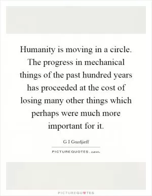 Humanity is moving in a circle. The progress in mechanical things of the past hundred years has proceeded at the cost of losing many other things which perhaps were much more important for it Picture Quote #1