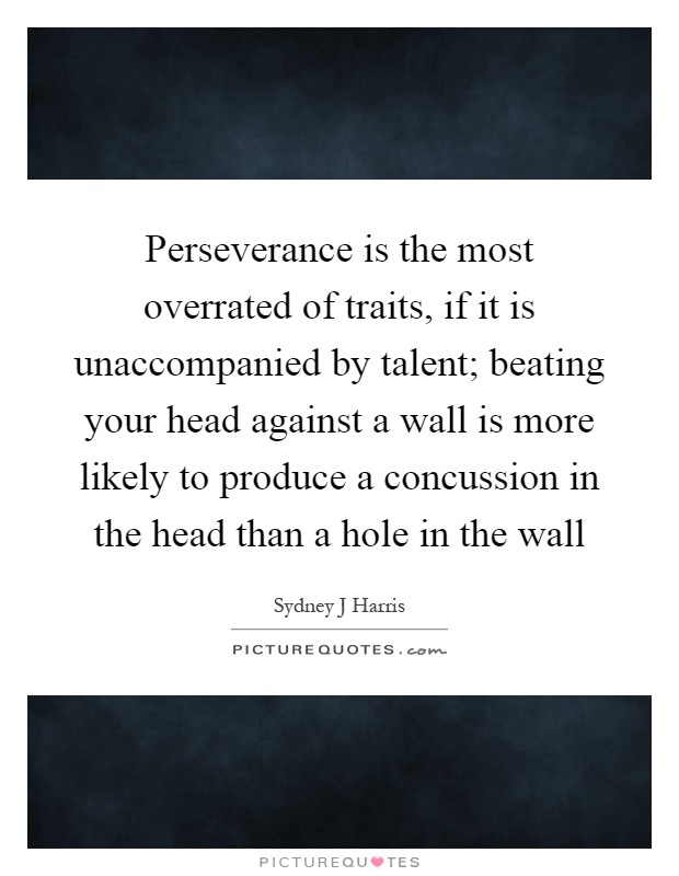 Perseverance is the most overrated of traits, if it is unaccompanied by talent; beating your head against a wall is more likely to produce a concussion in the head than a hole in the wall Picture Quote #1