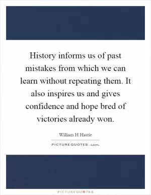 History informs us of past mistakes from which we can learn without repeating them. It also inspires us and gives confidence and hope bred of victories already won Picture Quote #1