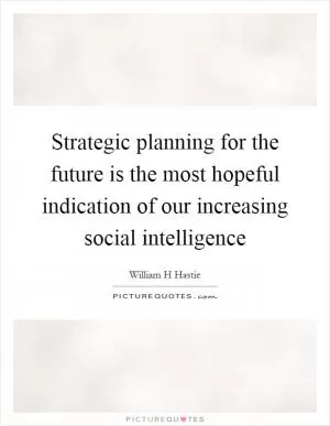 Strategic planning for the future is the most hopeful indication of our increasing social intelligence Picture Quote #1
