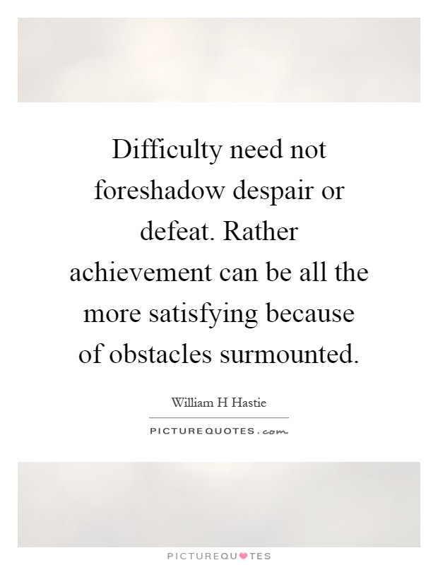 Difficulty need not foreshadow despair or defeat. Rather achievement can be all the more satisfying because of obstacles surmounted Picture Quote #1