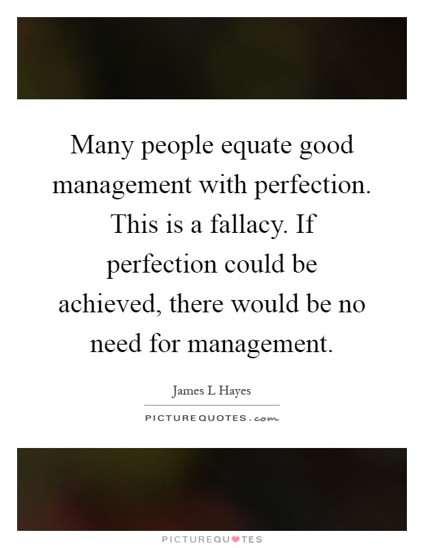 Many people equate good management with perfection. This is a fallacy. If perfection could be achieved, there would be no need for management Picture Quote #1