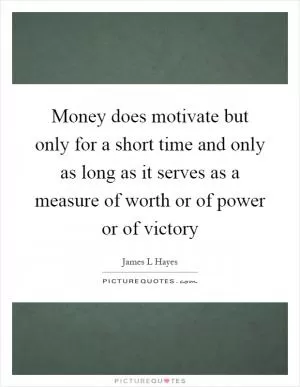 Money does motivate but only for a short time and only as long as it serves as a measure of worth or of power or of victory Picture Quote #1
