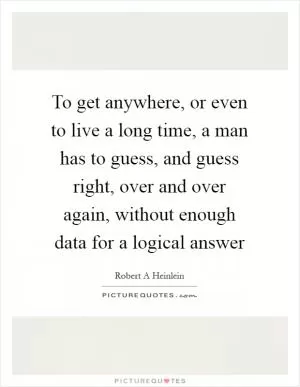 To get anywhere, or even to live a long time, a man has to guess, and guess right, over and over again, without enough data for a logical answer Picture Quote #1
