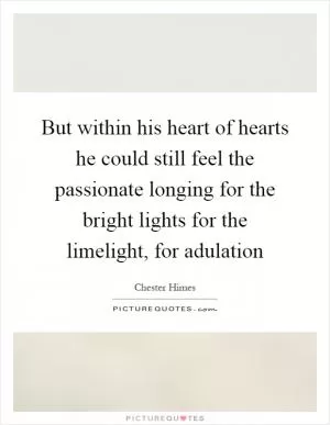 But within his heart of hearts he could still feel the passionate longing for the bright lights for the limelight, for adulation Picture Quote #1