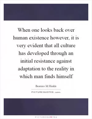 When one looks back over human existence however, it is very evident that all culture has developed through an initial resistance against adaptation to the reality in which man finds himself Picture Quote #1