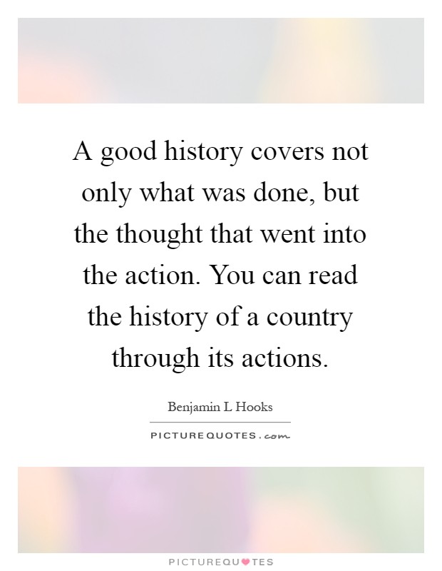 A good history covers not only what was done, but the thought that went into the action. You can read the history of a country through its actions Picture Quote #1