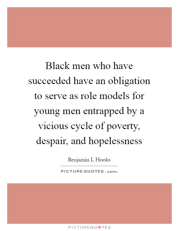 Black men who have succeeded have an obligation to serve as role models for young men entrapped by a vicious cycle of poverty, despair, and hopelessness Picture Quote #1