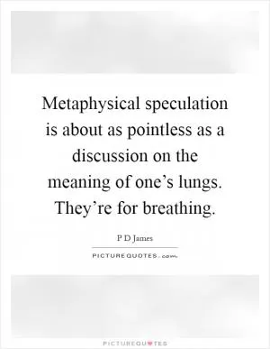 Metaphysical speculation is about as pointless as a discussion on the meaning of one’s lungs. They’re for breathing Picture Quote #1