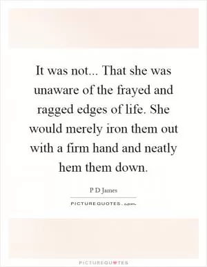 It was not... That she was unaware of the frayed and ragged edges of life. She would merely iron them out with a firm hand and neatly hem them down Picture Quote #1