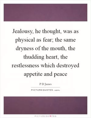 Jealousy, he thought, was as physical as fear; the same dryness of the mouth, the thudding heart, the restlessness which destroyed appetite and peace Picture Quote #1