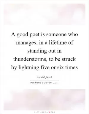 A good poet is someone who manages, in a lifetime of standing out in thunderstorms, to be struck by lightning five or six times Picture Quote #1