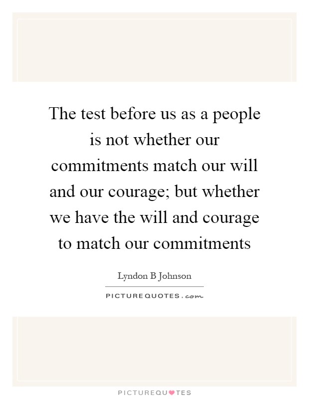 The test before us as a people is not whether our commitments match our will and our courage; but whether we have the will and courage to match our commitments Picture Quote #1