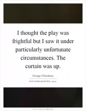 I thought the play was frightful but I saw it under particularly unfortunate circumstances. The curtain was up Picture Quote #1