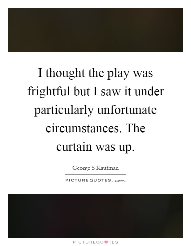 I thought the play was frightful but I saw it under particularly unfortunate circumstances. The curtain was up Picture Quote #1