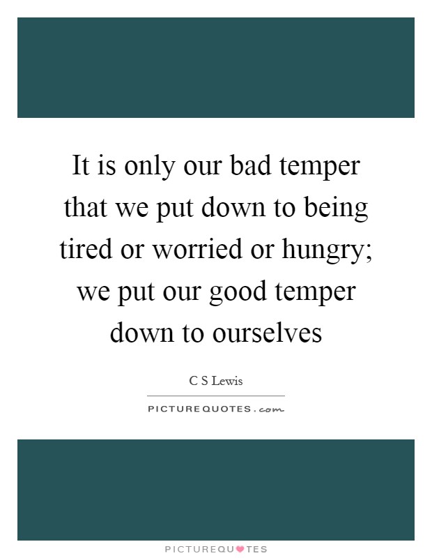It is only our bad temper that we put down to being tired or worried or hungry; we put our good temper down to ourselves Picture Quote #1