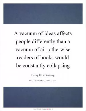 A vacuum of ideas affects people differently than a vacuum of air, otherwise readers of books would be constantly collapsing Picture Quote #1