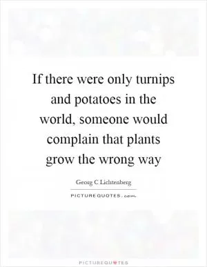 If there were only turnips and potatoes in the world, someone would complain that plants grow the wrong way Picture Quote #1