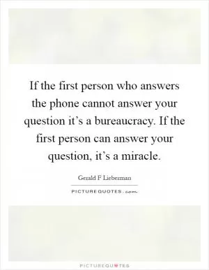 If the first person who answers the phone cannot answer your question it’s a bureaucracy. If the first person can answer your question, it’s a miracle Picture Quote #1