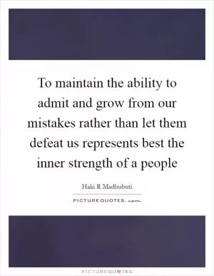 To maintain the ability to admit and grow from our mistakes rather than let them defeat us represents best the inner strength of a people Picture Quote #1
