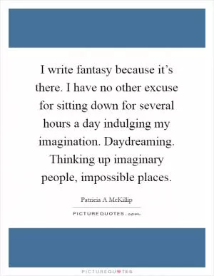 I write fantasy because it’s there. I have no other excuse for sitting down for several hours a day indulging my imagination. Daydreaming. Thinking up imaginary people, impossible places Picture Quote #1