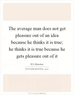 The average man does not get pleasure out of an idea because he thinks it is true; he thinks it is true because he gets pleasure out of it Picture Quote #1
