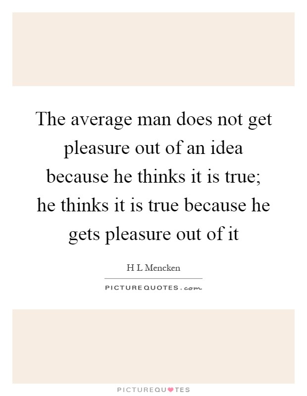 The average man does not get pleasure out of an idea because he thinks it is true; he thinks it is true because he gets pleasure out of it Picture Quote #1