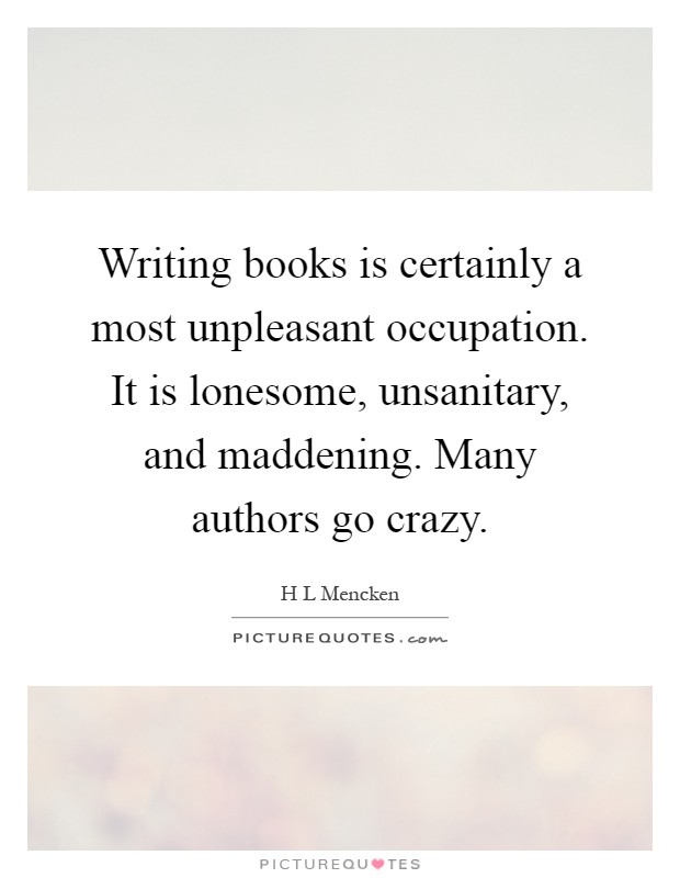 Writing books is certainly a most unpleasant occupation. It is lonesome, unsanitary, and maddening. Many authors go crazy Picture Quote #1