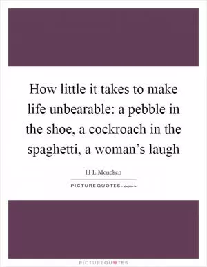 How little it takes to make life unbearable: a pebble in the shoe, a cockroach in the spaghetti, a woman’s laugh Picture Quote #1