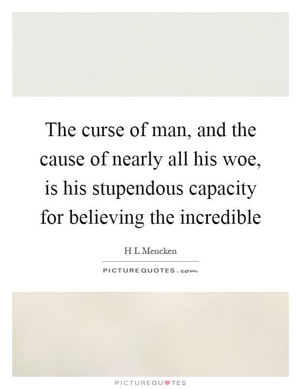 The curse of man, and the cause of nearly all his woe, is his stupendous capacity for believing the incredible Picture Quote #1