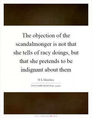 The objection of the scandalmonger is not that she tells of racy doings, but that she pretends to be indignant about them Picture Quote #1