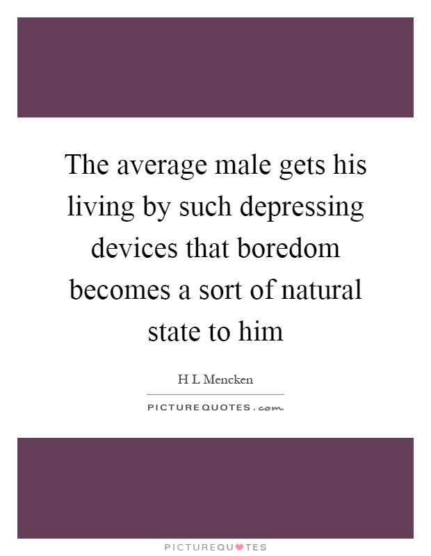The average male gets his living by such depressing devices that boredom becomes a sort of natural state to him Picture Quote #1