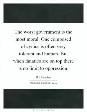 The worst government is the most moral. One composed of cynics is often very tolerant and human. But when fanatics are on top there is no limit to oppression Picture Quote #1