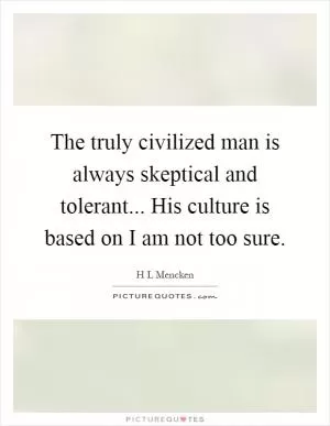 The truly civilized man is always skeptical and tolerant... His culture is based on I am not too sure Picture Quote #1