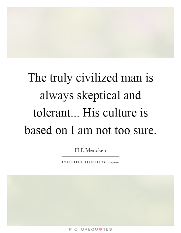 The truly civilized man is always skeptical and tolerant... His culture is based on I am not too sure Picture Quote #1