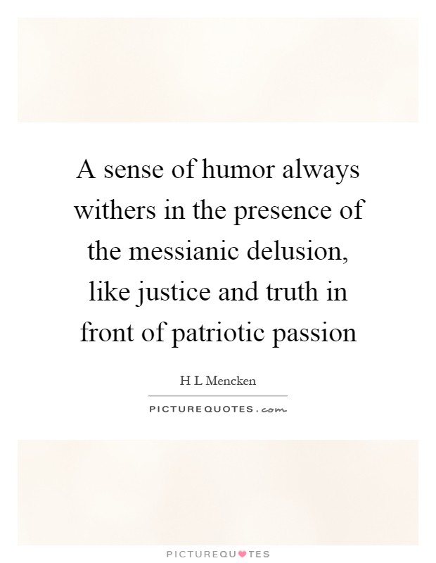 A sense of humor always withers in the presence of the messianic delusion, like justice and truth in front of patriotic passion Picture Quote #1