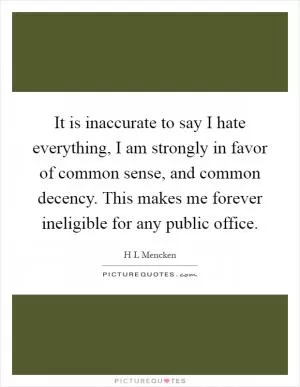 It is inaccurate to say I hate everything, I am strongly in favor of common sense, and common decency. This makes me forever ineligible for any public office Picture Quote #1