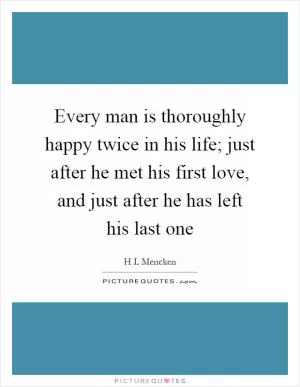 Every man is thoroughly happy twice in his life; just after he met his first love, and just after he has left his last one Picture Quote #1