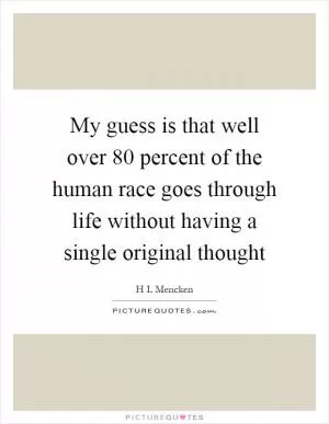 My guess is that well over 80 percent of the human race goes through life without having a single original thought Picture Quote #1