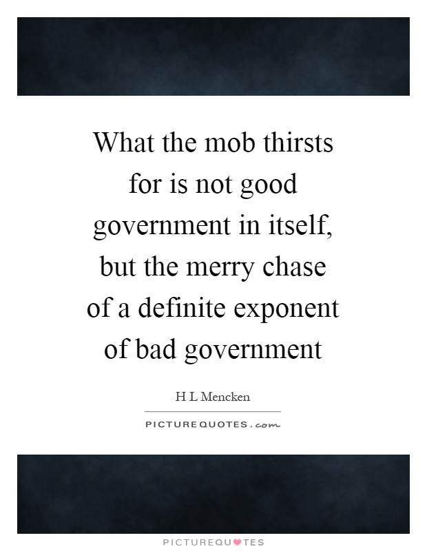 What the mob thirsts for is not good government in itself, but the merry chase of a definite exponent of bad government Picture Quote #1