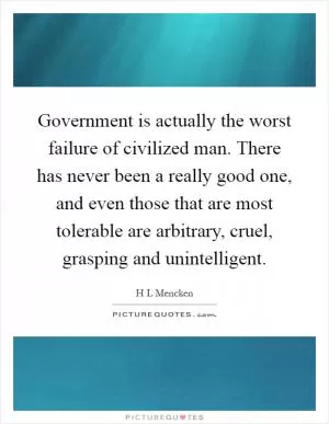 Government is actually the worst failure of civilized man. There has never been a really good one, and even those that are most tolerable are arbitrary, cruel, grasping and unintelligent Picture Quote #1