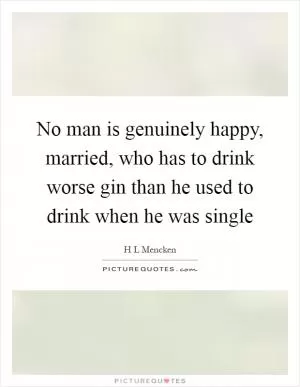 No man is genuinely happy, married, who has to drink worse gin than he used to drink when he was single Picture Quote #1