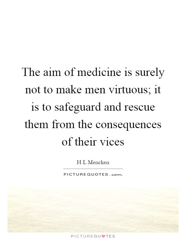 The aim of medicine is surely not to make men virtuous; it is to safeguard and rescue them from the consequences of their vices Picture Quote #1