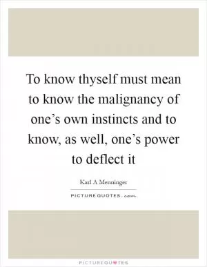 To know thyself must mean to know the malignancy of one’s own instincts and to know, as well, one’s power to deflect it Picture Quote #1