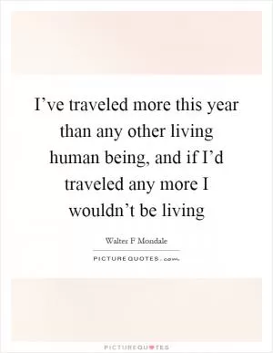I’ve traveled more this year than any other living human being, and if I’d traveled any more I wouldn’t be living Picture Quote #1