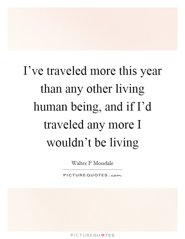 I've traveled more this year than any other living human being, and if I'd traveled any more I wouldn't be living Picture Quote #1