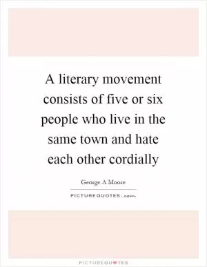 A literary movement consists of five or six people who live in the same town and hate each other cordially Picture Quote #1