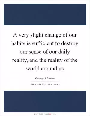 A very slight change of our habits is sufficient to destroy our sense of our daily reality, and the reality of the world around us Picture Quote #1